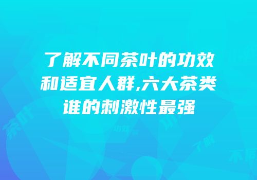 了解不同茶叶的功效和适宜人群,六大茶类谁的刺激性最强