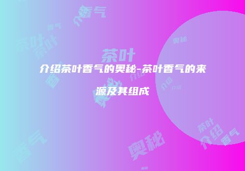 介绍茶叶香气的奥秘-茶叶香气的来源及其组成