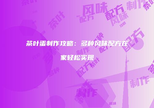 茶叶蛋制作攻略：多种风味配方在家轻松实现