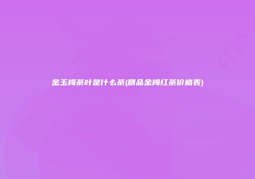 金玉梅茶叶是什么茶(精品金梅红茶价格表)