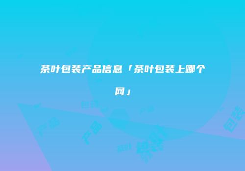 茶叶包装产品信息「茶叶包装上哪个网」