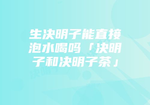 生决明子能直接泡水喝吗「决明子和决明子茶」
