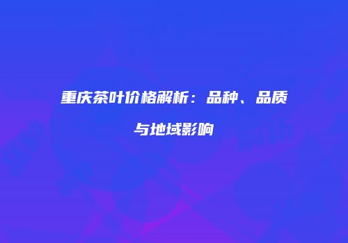 重庆茶叶价格解析：品种、品质与地域影响