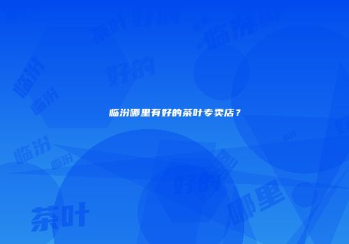 临汾哪里有好的茶叶专卖店？