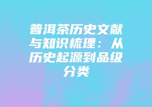 普洱茶历史文献与知识梳理：从历史起源到品级分类
