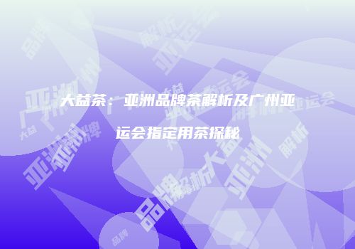 大益茶：亚洲品牌茶解析及广州亚运会指定用茶探秘