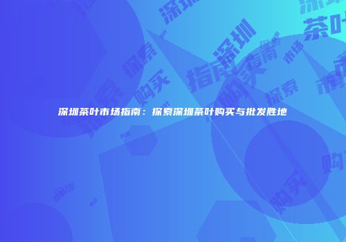 深圳茶叶市场指南：探索深圳茶叶购买与批发胜地