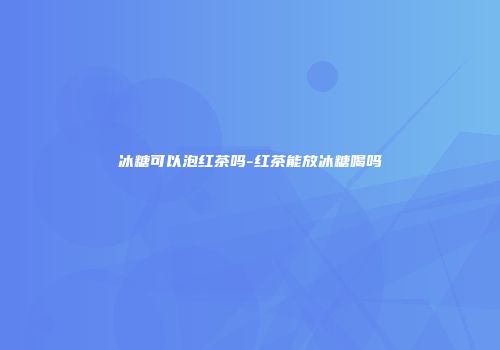 冰糖可以泡红茶吗-红茶能放冰糖喝吗