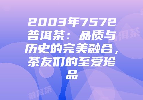 2003年7572普洱茶：品质与历史的完美融合，茶友们的至爱珍品