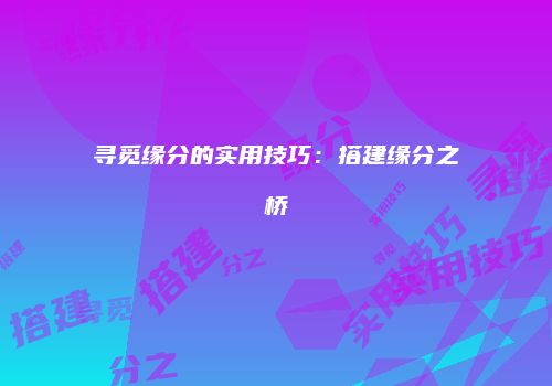 寻觅缘分的实用技巧：搭建缘分之桥