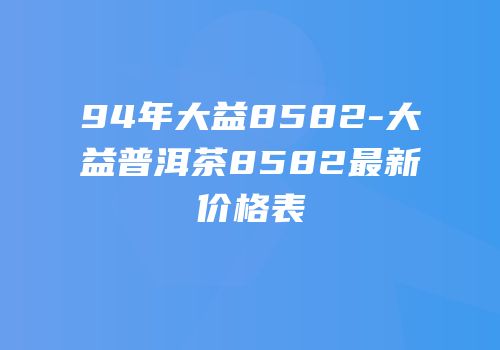 94年大益8582-大益普洱茶8582最新价格表