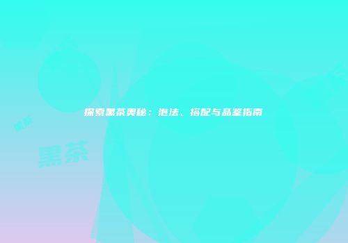 探索黑茶奥秘：泡法、搭配与品鉴指南
