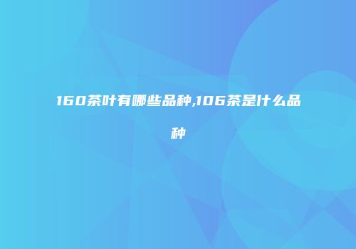 160茶叶有哪些品种,106茶是什么品种