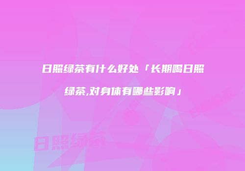日照绿茶有什么好处「长期喝日照绿茶,对身体有哪些影响」