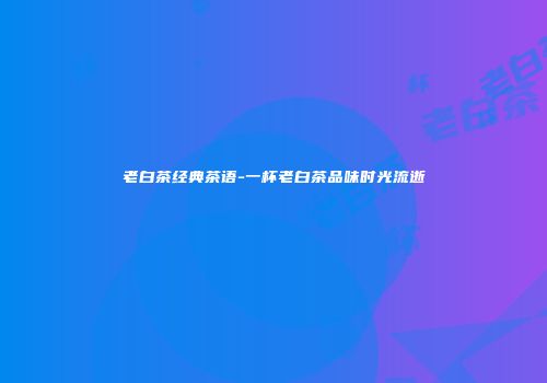 老白茶经典茶语-一杯老白茶品味时光流逝