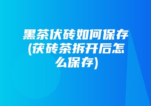 黑茶伏砖如何保存(茯砖茶拆开后怎么保存)