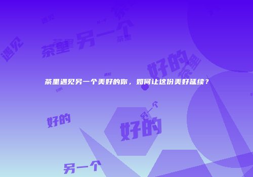 茶里遇见另一个美好的你，如何让这份美好延续？