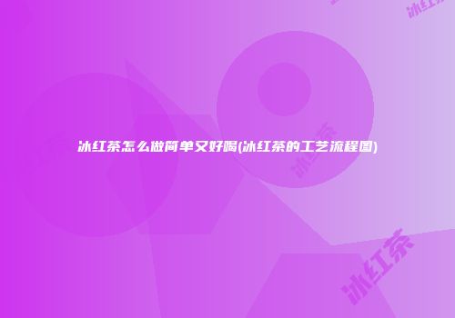冰红茶怎么做简单又好喝(冰红茶的工艺流程图)