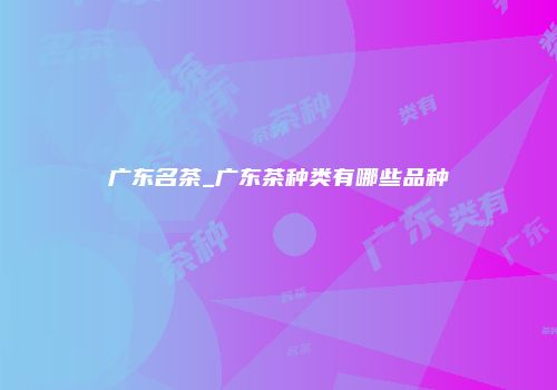广东名茶_广东茶种类有哪些品种