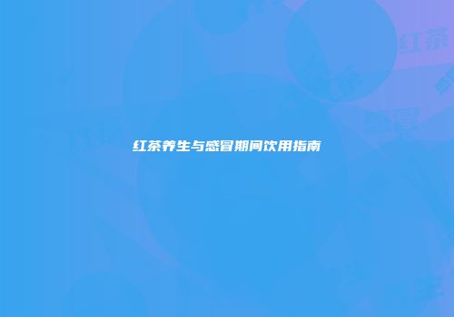 红茶养生与感冒期间饮用指南