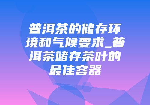 普洱茶的储存环境和气候要求_普洱茶储存茶叶的最佳容器