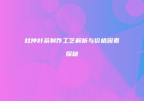 杜仲叶茶制作工艺解析与价格因素探秘