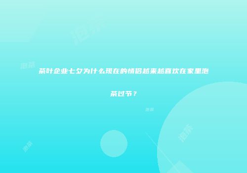 茶叶企业七夕为什么现在的情侣越来越喜欢在家里泡茶过节？