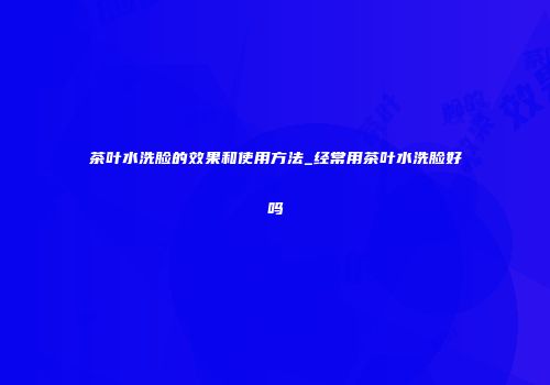 茶叶水洗脸的效果和使用方法_经常用茶叶水洗脸好吗