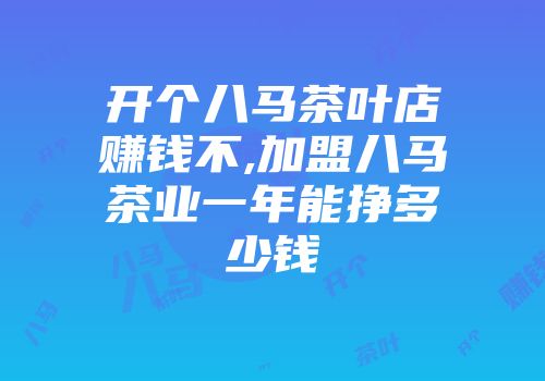 开个八马茶叶店赚钱不,加盟八马茶业一年能挣多少钱