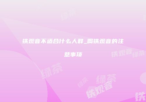 铁观音不适合什么人群_喝铁观音的注意事项
