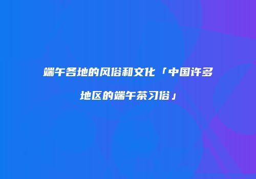 端午各地的风俗和文化「中国许多地区的端午茶习俗」