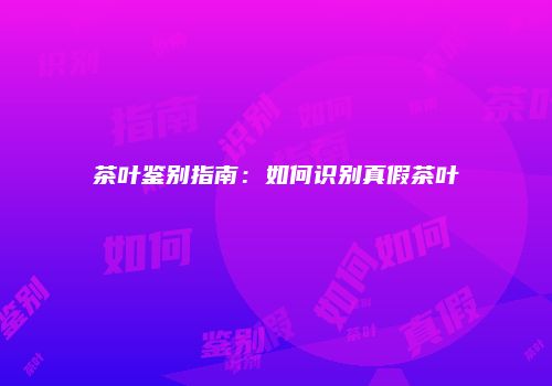 茶叶鉴别指南：如何识别真假茶叶