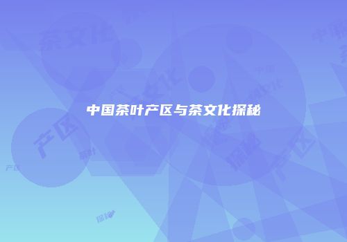 中国茶叶产区与茶文化探秘