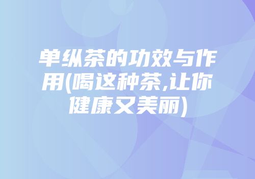 单纵茶的功效与作用(喝这种茶,让你健康又美丽)