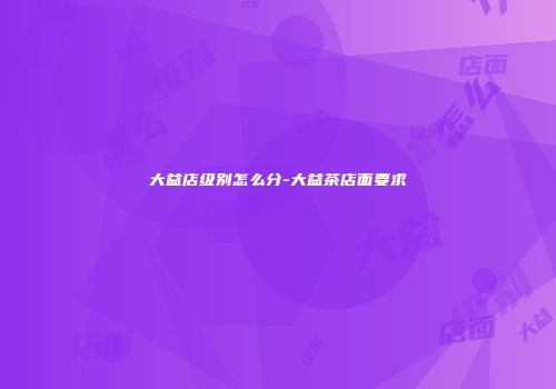 大益店级别怎么分-大益茶店面要求