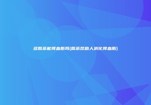 多喝茶能降血脂吗(喝茶帮助人消化降血脂)