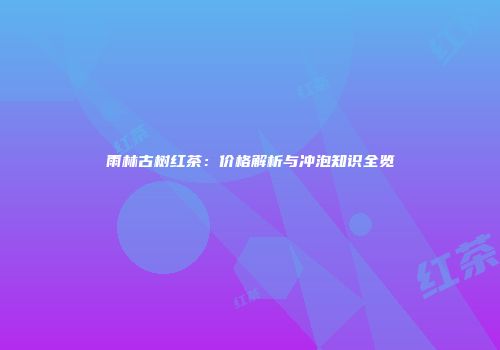 雨林古树红茶：价格解析与冲泡知识全览