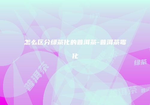 怎么区分绿茶化的普洱茶-普洱茶霉化