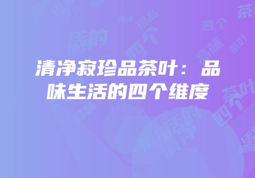 清净寂珍品茶叶：品味生活的四个维度