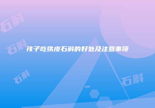 孩子吃铁皮石斛的好处及注意事项