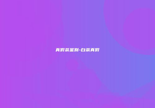 真假茶鉴别-白茶真假