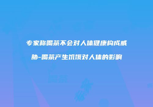 专家称喝茶不会对人体健康构成威胁-喝茶产生饥饿对人体的影响