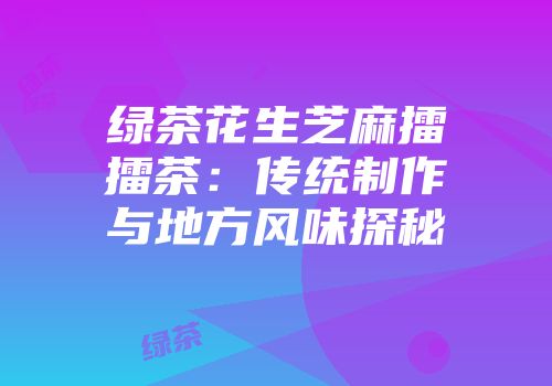 绿茶花生芝麻擂擂茶：传统制作与地方风味探秘