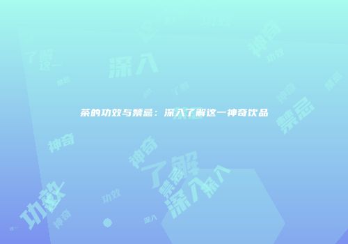 茶的功效与禁忌：深入了解这一神奇饮品