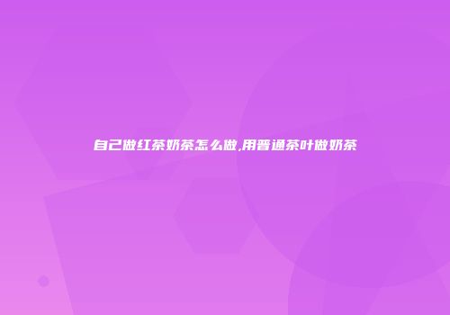 自己做红茶奶茶怎么做,用普通茶叶做奶茶