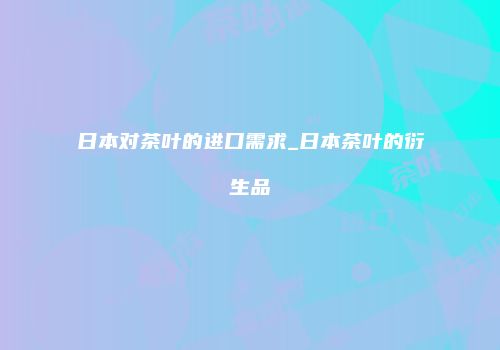 日本对茶叶的进口需求_日本茶叶的衍生品