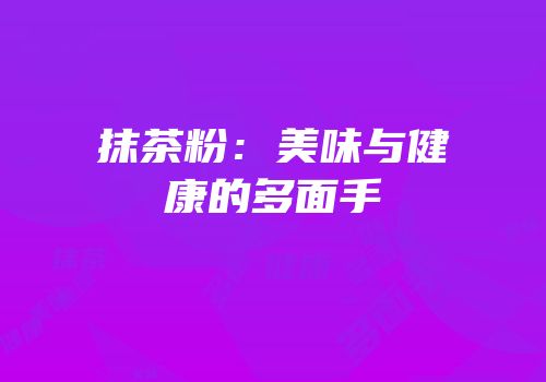 抹茶粉：美味与健康的多面手