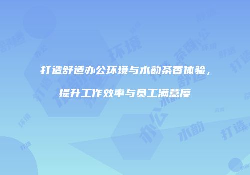 打造舒适办公环境与水韵茶香体验，提升工作效率与员工满意度