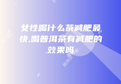 女性喝什么茶减肥最快,喝普洱茶有减肥的效果吗