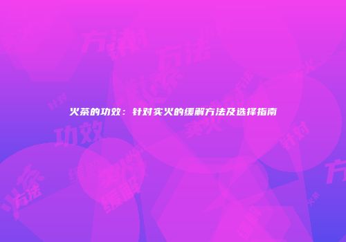 火茶的功效：针对实火的缓解方法及选择指南